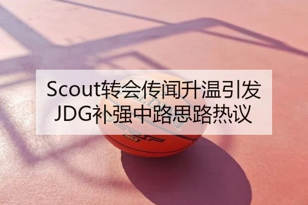 Scout转会传闻升温引发JDG补强中路思路热议