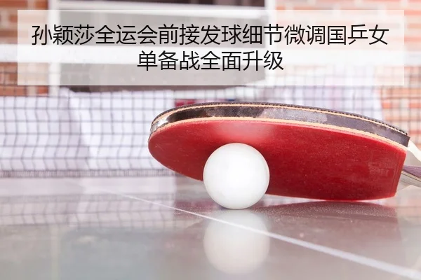 孙颖莎全运会前接发球细节微调国乒女单备战全面升级