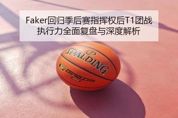 Faker回归季后赛指挥权后T1团战执行力全面复盘与深度解析