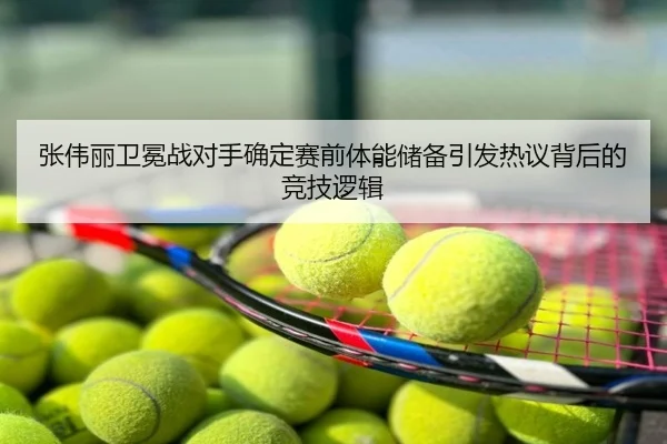 张伟丽卫冕战对手确定赛前体能储备引发热议背后的竞技逻辑