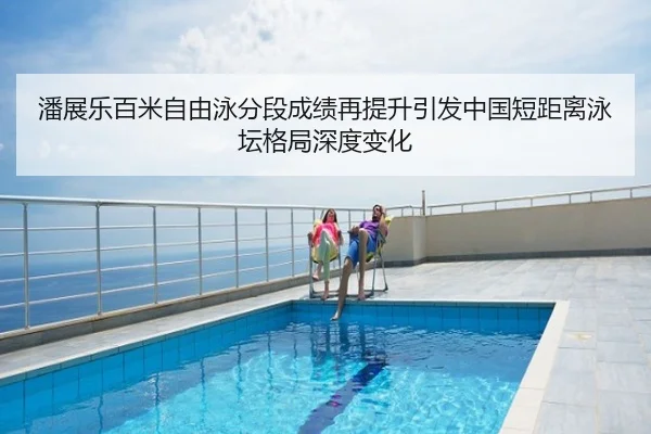 潘展乐百米自由泳分段成绩再提升引发中国短距离泳坛格局深度变化