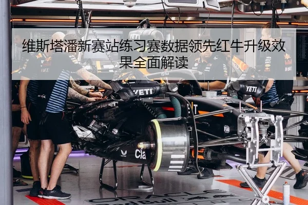 维斯塔潘新赛站练习赛数据领先红牛升级效果全面解读
