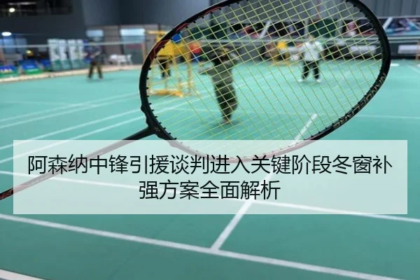 阿森纳中锋引援谈判进入关键阶段冬窗补强方案全面解析