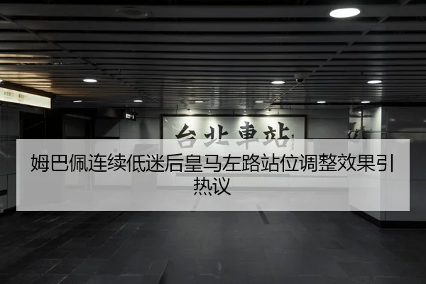 姆巴佩连续低迷后皇马左路站位调整效果引热议